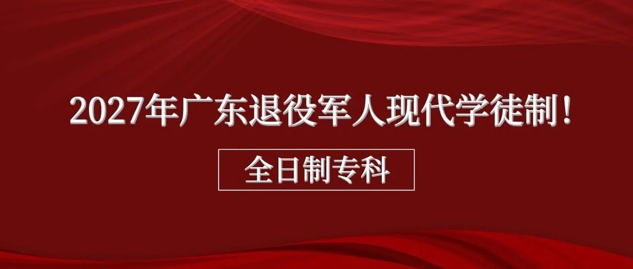 战友专属 |2027年广东退役军人现代学徒制，全日制专科，抓紧这次官方政策！